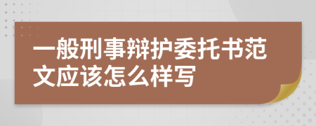 一般刑事辩护委托书范文应该怎么样写