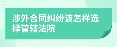 涉外合同纠纷该怎样选择管辖法院