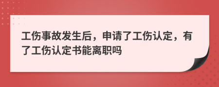 工伤事故发生后，申请了工伤认定，有了工伤认定书能离职吗