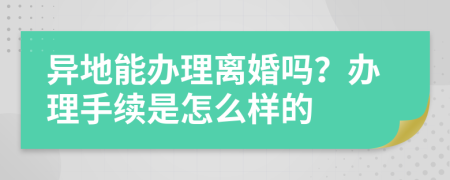 异地能办理离婚吗？办理手续是怎么样的