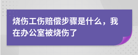 烧伤工伤赔偿步骤是什么，我在办公室被烧伤了