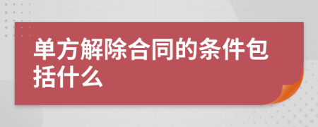 单方解除合同的条件包括什么