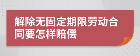 解除无固定期限劳动合同要怎样赔偿