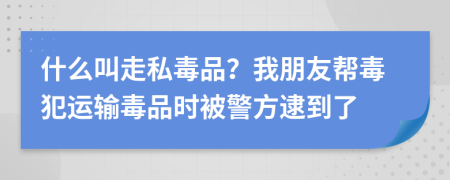 什么叫走私毒品？我朋友帮毒犯运输毒品时被警方逮到了