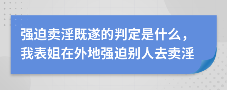 强迫卖淫既遂的判定是什么，我表姐在外地强迫别人去卖淫