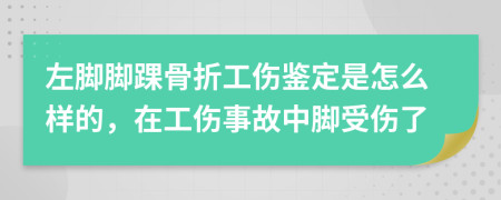 左脚脚踝骨折工伤鉴定是怎么样的，在工伤事故中脚受伤了