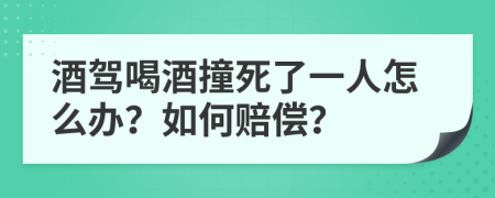 酒驾喝酒撞死了一人怎么办？如何赔偿？