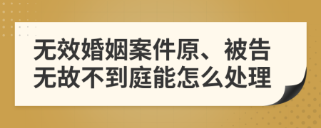 无效婚姻案件原、被告无故不到庭能怎么处理