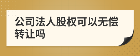 公司法人股权可以无偿转让吗