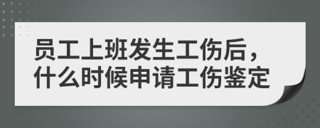 员工上班发生工伤后，什么时候申请工伤鉴定