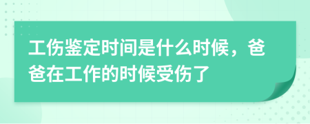 工伤鉴定时间是什么时候，爸爸在工作的时候受伤了