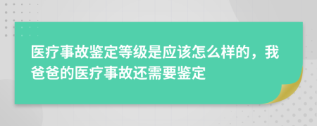 医疗事故鉴定等级是应该怎么样的，我爸爸的医疗事故还需要鉴定