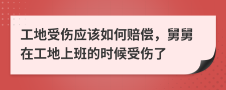 工地受伤应该如何赔偿，舅舅在工地上班的时候受伤了