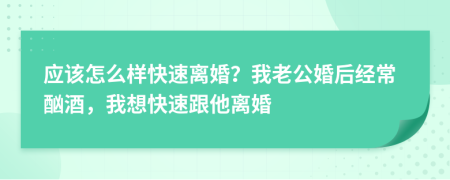 应该怎么样快速离婚？我老公婚后经常酗酒，我想快速跟他离婚