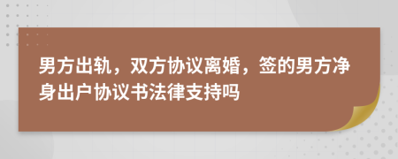 男方出轨，双方协议离婚，签的男方净身出户协议书法律支持吗