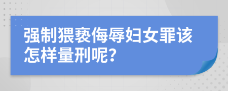 强制猥亵侮辱妇女罪该怎样量刑呢？