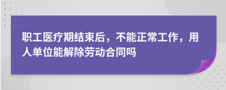 职工医疗期结束后，不能正常工作，用人单位能解除劳动合同吗