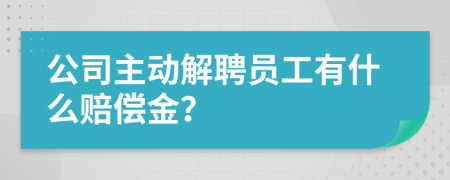 公司主动解聘员工有什么赔偿金？