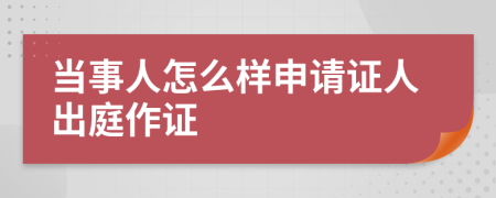 当事人怎么样申请证人出庭作证