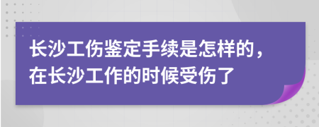 长沙工伤鉴定手续是怎样的，在长沙工作的时候受伤了