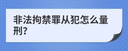 非法拘禁罪从犯怎么量刑？