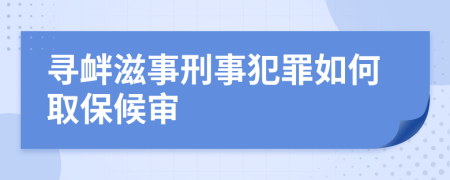 寻衅滋事刑事犯罪如何取保候审