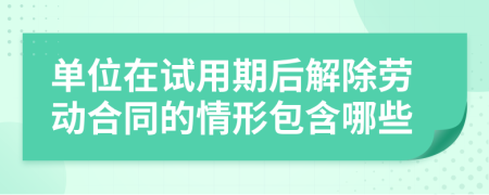 单位在试用期后解除劳动合同的情形包含哪些