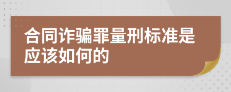 合同诈骗罪量刑标准是应该如何的