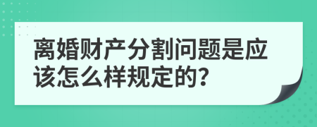 离婚财产分割问题是应该怎么样规定的？