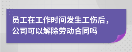 员工在工作时间发生工伤后，公司可以解除劳动合同吗