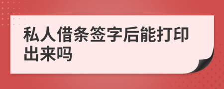 私人借条签字后能打印出来吗