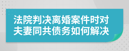 法院判决离婚案件时对夫妻同共债务如何解决