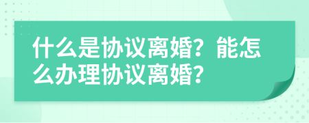 什么是协议离婚？能怎么办理协议离婚？