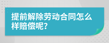提前解除劳动合同怎么样赔偿呢？