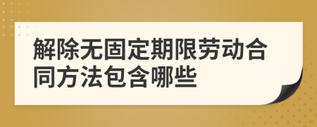 解除无固定期限劳动合同方法包含哪些