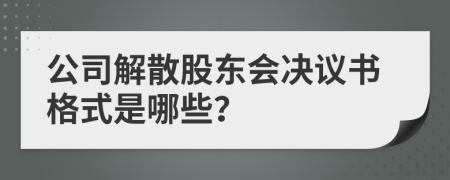 公司解散股东会决议书格式是哪些？