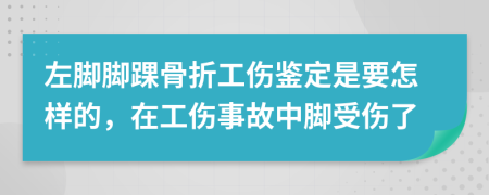 左脚脚踝骨折工伤鉴定是要怎样的，在工伤事故中脚受伤了