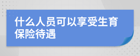 什么人员可以享受生育保险待遇