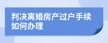判决离婚房产过户手续如何办理