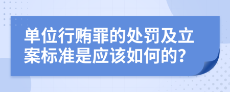 单位行贿罪的处罚及立案标准是应该如何的？