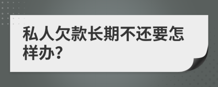 私人欠款长期不还要怎样办？