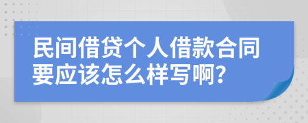 民间借贷个人借款合同要应该怎么样写啊？