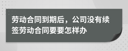 劳动合同到期后，公司没有续签劳动合同要要怎样办