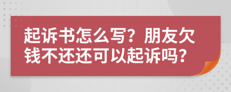 起诉书怎么写？朋友欠钱不还还可以起诉吗？