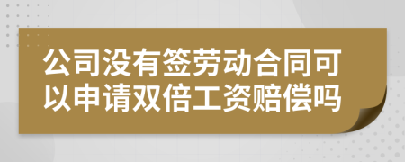 公司没有签劳动合同可以申请双倍工资赔偿吗
