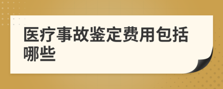 医疗事故鉴定费用包括哪些