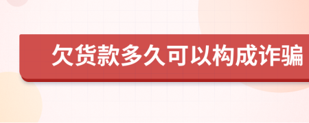 欠货款多久可以构成诈骗