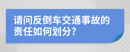 请问反倒车交通事故的责任如何划分?