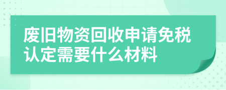 废旧物资回收申请免税认定需要什么材料