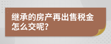 继承的房产再出售税金怎么交呢？